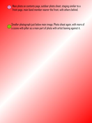 Main photo on contents page, outdoor photo shoot, staging similar to a front page, main band member nearer the front, with others behind. Smaller photograph just below main image. Photo shoot again, with more of a scene with pillar as a main part of photo with artist leaning against it. 