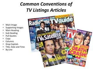 Common Conventions of
                     TV Listings Articles

•   Main Image
•   Supporting Images
•   Main Heading
•   Sub Heading
•   Pull Quotes
•   Copy
•   Columns
•   Drop Capitals
•   Title, Date and Time
•   By Line
 