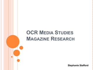 OCR MEDIA STUDIES
MAGAZINE RESEARCH
Stephanie Stafford
 