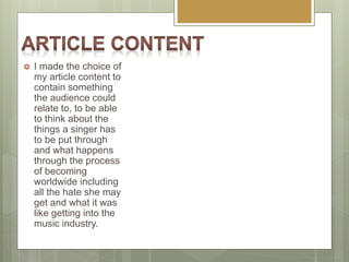  I made the choice of
my article content to
contain something
the audience could
relate to, to be able
to think about the
things a singer has
to be put through
and what happens
through the process
of becoming
worldwide including
all the hate she may
get and what it was
like getting into the
music industry.
 