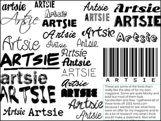 These are some of the fonts that I
really like the idea of for my own
magazine. Some are quite blocky and
bold but most of them look
handwritten and flow. I gathered all of
these fonts off 1001 fonts.com
because I wanted to see what fonts
were on offer for my magazine and to
do a lot of research into what I think
would make a statement. Also what
 