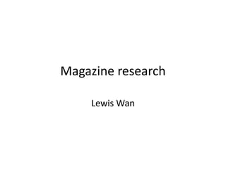 Magazine research
Lewis Wan
 