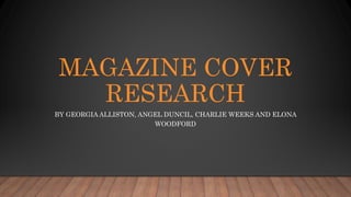 MAGAZINE COVER
RESEARCH
BY GEORGIA ALLISTON, ANGEL DUNCIL, CHARLIE WEEKS AND ELONA
WOODFORD
 