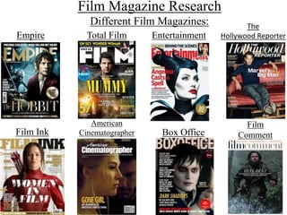 Film Magazine Research
Different Film Magazines:
Empire Total Film
The
Hollywood Reporter
Film Ink
American
Cinematographer Box Office
Film
Comment
Entertainment
 