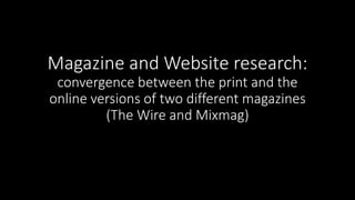 Magazine and Website research:
convergence between the print and the
online versions of two different magazines
(The Wire and Mixmag)
 