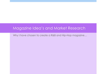 Magazine Idea’s and Market Research
Why I have chosen to create a R&B and Hip-Hop magazine…
 