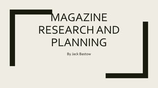 MAGAZINE
RESEARCH AND
PLANNING
By Jack Bastow
 