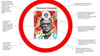 Front cover 3 (Cineaste)
Uses white background
for logo so it stands out
on the front cover. White
connotes purity,
perfection, honesty,
cleanliness, and
beginnings which
matches its simplistic
design.
Uses a large serif font type to make it
easier for the consumer to read
Actor from James
bond Daniel
Craig takes up most of
the cover page which
attracts fans of James
bond into reading the
contents of the
magazine
Shown wearing a
tie in a unique
color to stand out
on the page
which then gives
a unique style
References old movie featuring Daniel
Craig "knives out" which shows the
magazines historical relevance through
showing old movies
References new movie featuring Daniel
Craig "Glass onion" which shows the
magazines relevance today through
showing new movies.
Uses orange in the background which
connotes optimism, confidence,
enthusiasm, warmth, and
agreeableness which entices the reader
to purchase the magazine.
Colour blue represents serenity,
stability, inspiration, or wisdom which
shows the magazine to be trustworthy
and knowleble ;
 