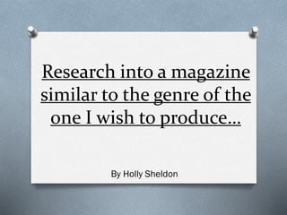 Research into a magazine
similar to the genre of the
one I wish to produce…
By Holly Sheldon
 