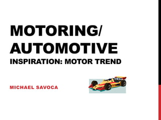 MOTORING/
AUTOMOTIVE
INSPIRATION: MOTOR TREND
MICHAEL SAVOCA
 