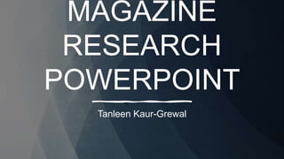 MAGAZINE
RESEARCH
POWERPOINT
Tanleen Kaur-Grewal
 