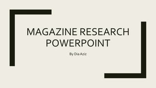 MAGAZINE RESEARCH
POWERPOINT
By Dia Aziz
 