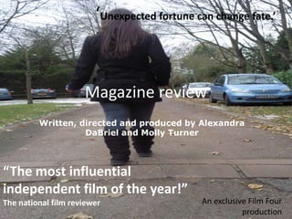 Magazine review ‘Unexpected fortune can change fate.’ Written, directed and produced by Alexandra DaBriel and Molly Turner “The most influential independent film of the year!”  The national film reviewer An exclusive Film Four production 