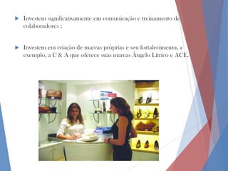 

Investem significativamente em comunicação e treinamento de
colaboradores ;



Investem em criação de marcas próprias e seu fortalecimento, a
exemplo, a C & A que oferece suas marcas Ângelo Lítrico e ACE.

 