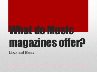 What do Music
magazines offer?
Lizzy and Eloise

 