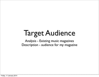 Target Audience
Analysis - Existing music magazines
Description - audience for my magazine

Friday, 17 January 2014

 