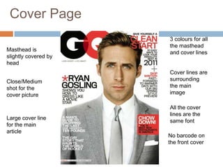 Cover Page
                      3 colours for all
                      the masthead
Masthead is
                      and cover lines
slightly covered by
head
                      Cover lines are
Close/Medium          surrounding
shot for the          the main
cover picture         image

                      All the cover
                      lines are the
Large cover line
                      same font
for the main
article
                      No barcode on
                      the front cover
 