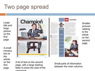 Two page spread

Large                                                                  Smaller
title and                                                              pictures
large                                                                  relating
picture                                                                to the
on the                                                                 article
first                                                                  on the
page                                                                   second
                                                                       page
A small
introduc
tion to
the
article
on the      A lot of text on the second
                                              Small parts of information
first       page, with a large starting
                                              between the main columns
page        letter to show the start of the
 