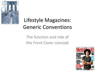Lifestyle Magazines:
Generic Conventions
The function and role of
the Front Cover concept
 