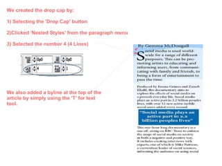 We created the drop cap by:
1) Selecting the 'Drop Cap' button
2)Clicked 'Nested Styles' from the paragraph menu
3) Selected the number 4 (4 Lines)
We also added a byline at the top of the
article by simply using the 'T' for text
tool.
 