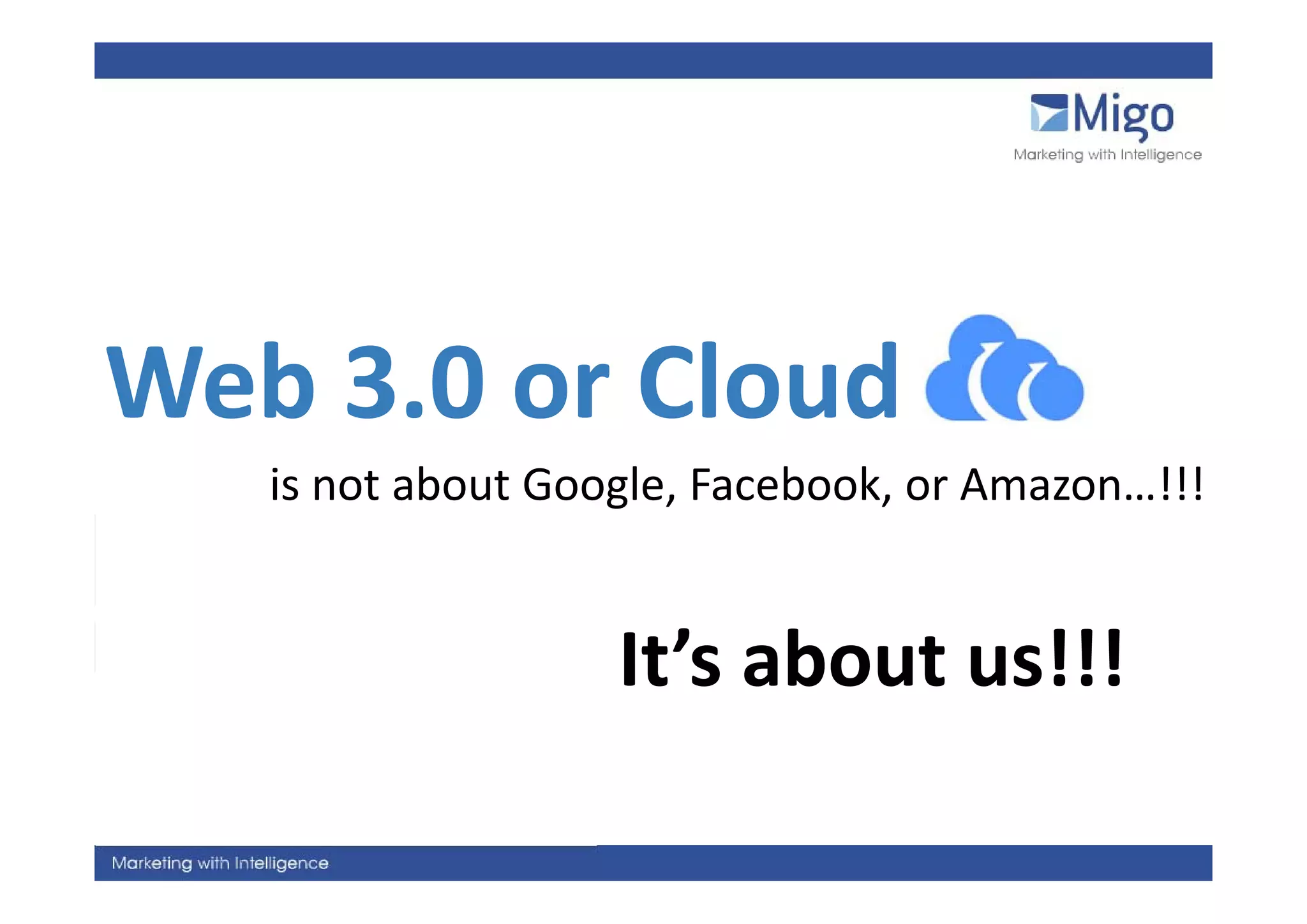 Web 3.0 or Cloud
W b 3 0 Cl d
   is not about Google, Facebook, or Amazon…!!!


                   It s about us!!!
                   It’s about us!!!
 