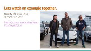 Lets watch an example together.
Identify the intro, links,
segments, inserts.
https://www.youtube.com/watc
h?v=FtVy6kB_imI
 
