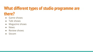 What different types of studio programme are
there?
● Game shows
● Talk shows
● Magazine shows
● News
● Review shows
● Sitcom
 