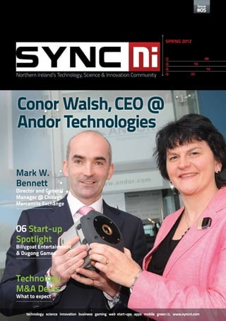 Issue
                                                                                                   #05



                                                                                  FREE

                                                                                  SPRING 2012

                                                                                  Issue 5
                                                                                  q NETWORKING EVENT 09
                                                                                  q NISP IDEAFEST 10
                                                                                  q Apple appoints Leaf 14
Northern Ireland’s Technology, Science & Innovation Community                     q Nick O’Shiel 22




Conor Walsh, CEO @
Andor Technologies

Mark W.
Bennett
Director and General
Manager @ Chicago
Mercantile Exchange




06 Start-up
Spotlight
Billygoat Entertainment
& Dugong Games



Technology
M&A Deals
What to expect


    technology science innovation business gaming web start-ups apps mobile green i.t. www.syncni.com
 