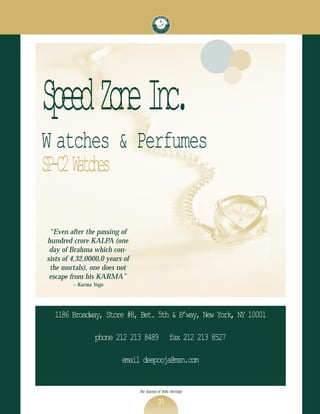 Speed Zone Inc.
W atches & Perfumes
SP-C2 Watches

 “Even after the passing of
hundred crore KALPA (one
 day of Brahma which con-
sists of 4,32,0000,0 years of
 the mortals), one does not
 escape from his KARMA”
         ~ Karma Yoga




  1186 Broadway, Store #8, Bet. 5th & B’way, New York, NY 10001

                 phone 212 213 8489                 fax 212 213 8527

                          email deepooja@msn.com


                                The Journal of Vedic Heritage

                                            31
 