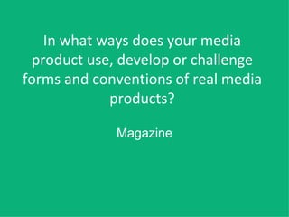 In what ways does your media product use, develop or challenge forms and conventions of real media products? Magazine 