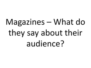 Magazines – What do
they say about their
     audience?
 