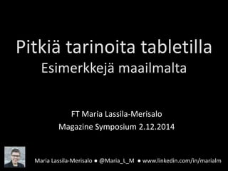 Pitkiä tarinoita tabletilla 
Esimerkkejä maailmalta 
FT Maria Lassila-Merisalo 
Magazine Symposium 2.12.2014 
Maria Lassila-Merisalo ● @Maria_L_M ● www.linkedin.com/in/marialm 
 