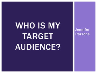 Jennifer 
Parsons 
WHO IS MY 
TARGET 
AUDIENCE? 
 