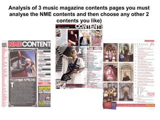 Analysis of 3 music magazine contents pages you must
analyse the NME contents and then choose any other 2
                  contents you like)
 