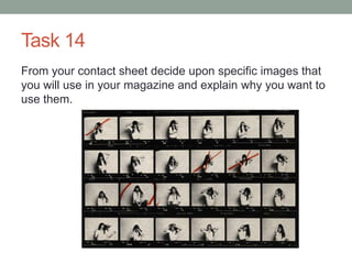 Task 14
From your contact sheet decide upon specific images that
you will use in your magazine and explain why you want to
use them.
 
