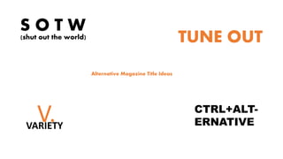 Alternative Magazine Title Ideas
S O T W(shut out the world) TUNE OUT
CTRL+ALT-
ERNATIVEV.VARIETY
 