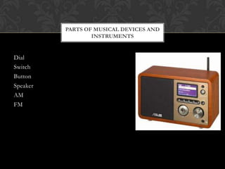 PARTS OF MUSICAL DEVICES AND
                  INSTRUMENTS


Dial
Switch
Button
Speaker
AM
FM
 