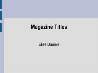 Magazine Titles

   Elise Daniels
 