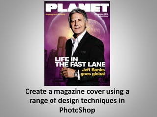 Create a magazine cover using a 
range of design techniques in 
PhotoShop 
 