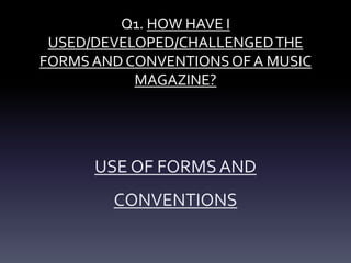 Q1. HOW HAVE I
USED/DEVELOPED/CHALLENGEDTHE
FORMS AND CONVENTIONSOF A MUSIC
MAGAZINE?
USE OF FORMSAND
CONVENTIONS
 