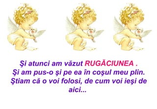 Şi atunci am văzut  RUGĂCIUNEA   . Şi am pus-o şi pe ea în coşul meu plin . Ştiam că o voi folosi, de cum voi ieşi de aici ...  