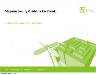 Magazín	
  Luxury	
  Guide	
  na	
  Facebooku


    Brandová	
  a	
  akviziční	
  kampaň	
  




    +420	
  272	
  763	
  111	
  	
  	
  	
  	
  	
  	
  info@h1.cz	
  	
  	
  	
  	
  	
  	
  www.h1.cz
Monday, May 30, 2011
 