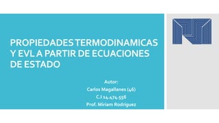 PROPIEDADESTERMODINAMICAS
Y EVLA PARTIR DE ECUACIONES
DE ESTADO
Autor:
Carlos Magallanes (46)
C.I 14.474.556
Prof. Miriam Rodríguez
 