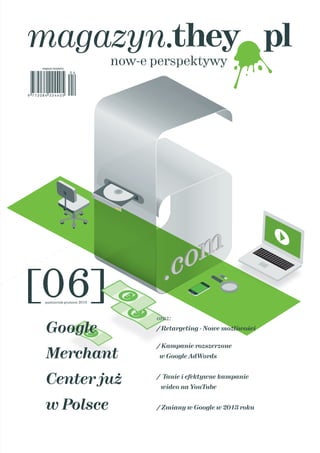 październik-grudzień 2013
[06]
oraz:
/ Retargeting - Nowe możliwości
/ Kampanie rozszerzone
w Google AdWords
/ Tanie i efektywne kampanie
wideo na YouTube
/ Zmiany w Google w 2013 roku
Google
Merchant
Center już
w Polsce
 