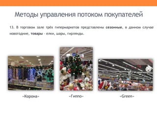 Методы управления потоком покупателей
13. В торговом зале трёх гипермаркетов представлены сезонные, в данном случае
новогодние, товары – елки, шары, гирлянды.
«Гиппо»«Корона» «Green»
 