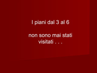 I piani dal 3 al 6
non sono mai stati
visitati . . .
 