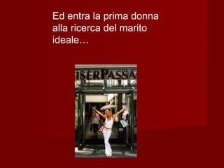 Ed entra la prima donna
alla ricerca del marito
ideale…
 