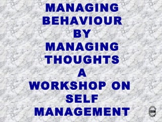 MANAGING
 BEHAVIOUR
     BY
 MANAGING
 THOUGHTS
      A
WORKSHOP ON
    SELF
MANAGEMENT    BNS
 