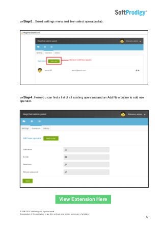© 2006-2014 SoftProdigy. All rights reserved.
Reproduction of this publication in any form without prior written permission is forbidden.
6
>>Step-3. Select settings menu and then select operators tab.
>>Step-4. Here you can find a list of all existing operators and an Add New button to add new
operator.
View Extension Here
 