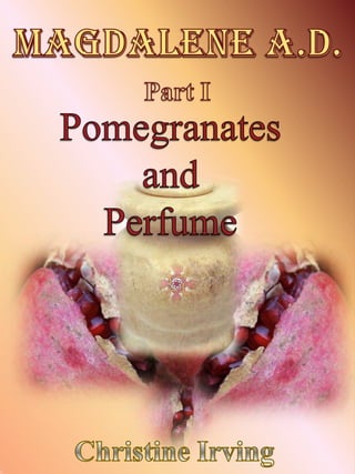Magdalene A.D.
       Part I
   Pomegranates &
      Perfume
        P
 